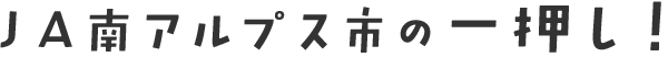 ＪＡ南アルプス市の一押し！